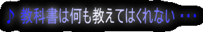 ♪ 教科書は何も教えてはくれない ・・・