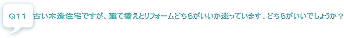 Ｑ１１　古い木造住宅ですが、建て替えとリフォームどちらがいいか迷っています、どちらがいいでしょうか？