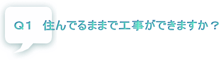 Ｑ１　住んでるままで工事ができますか？