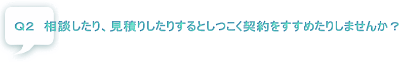 Ｑ２　相談したり、見積りしたりするとしつこく契約をすすめたりしませんか？