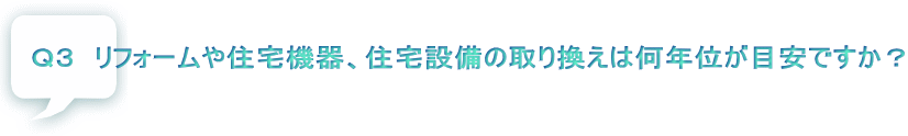 Ｑ３　リフォームや住宅機器、住宅設備の取り換えは何年位が目安ですか？