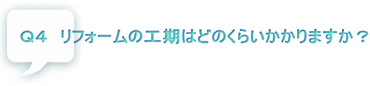 Ｑ４　リフォームの工期はどのくらいかかりますか？