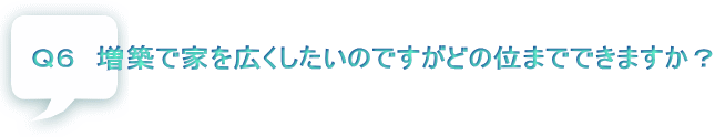 Ｑ６　増築で家を広くしたいのですがどの位までできますか？