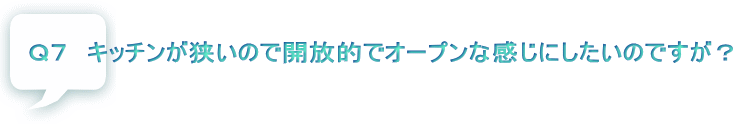 Ｑ７　キッチンが狭いので開放的でオープンな感じにしたいのですが？