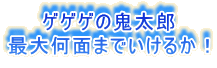 ゲゲゲの鬼太郎
最大何面までいけるか!